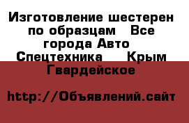 Изготовление шестерен по образцам - Все города Авто » Спецтехника   . Крым,Гвардейское